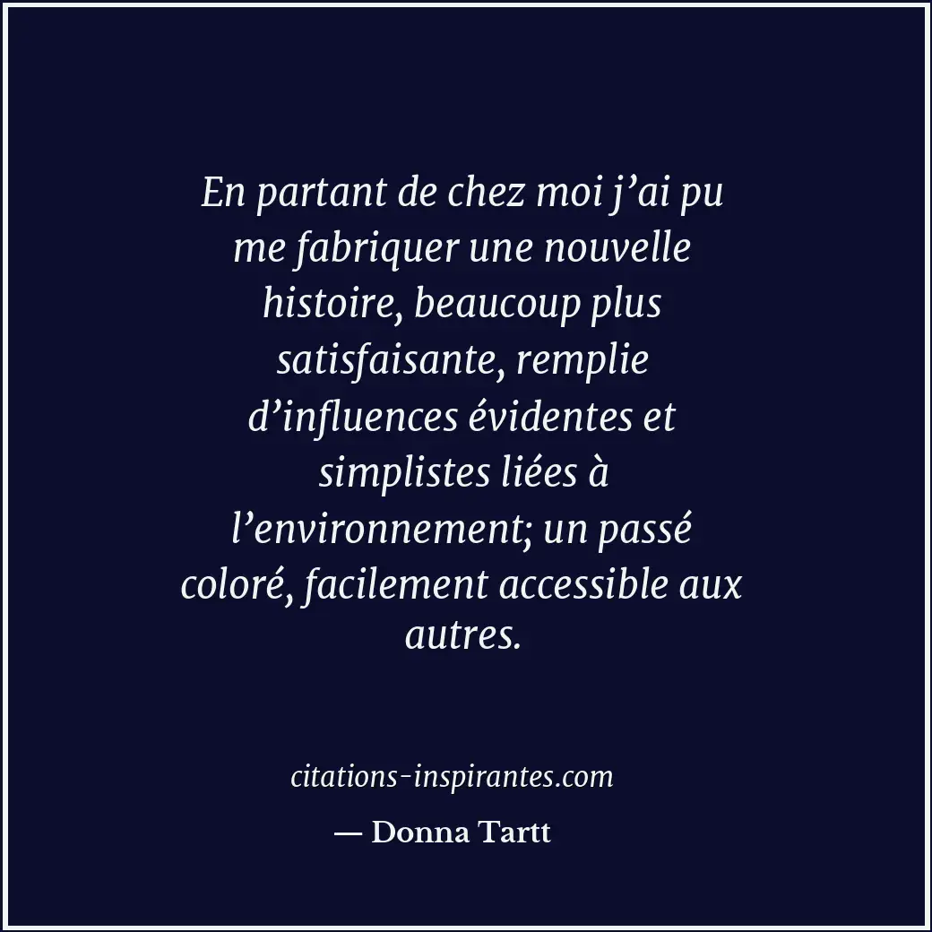 En partant de chez moi j’ai pu me fabriquer une nouvelle histoire, beaucoup plus... Citation de Donna Tartt