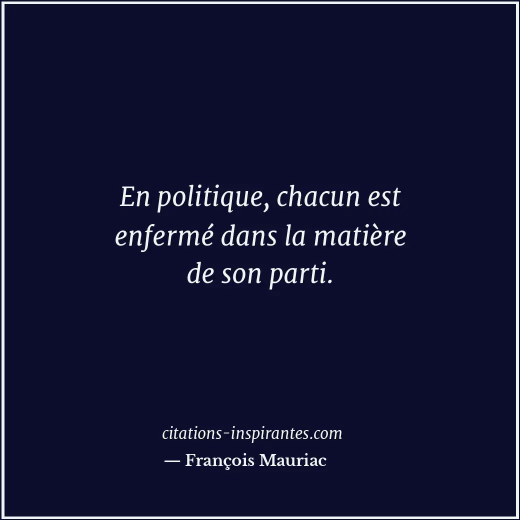 En politique, chacun est enfermé dans la matière de son parti. Citation de François Mauriac