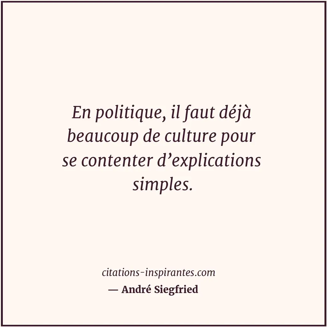 En politique, il faut déjà beaucoup de culture pour se contenter d’explications... Citation de André Siegfried