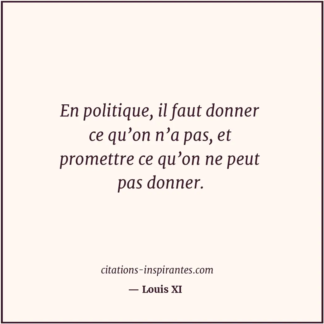 En politique, il faut donner ce qu’on n’a pas, et promettre ce qu’on ne peut pas... Citation de Louis XI