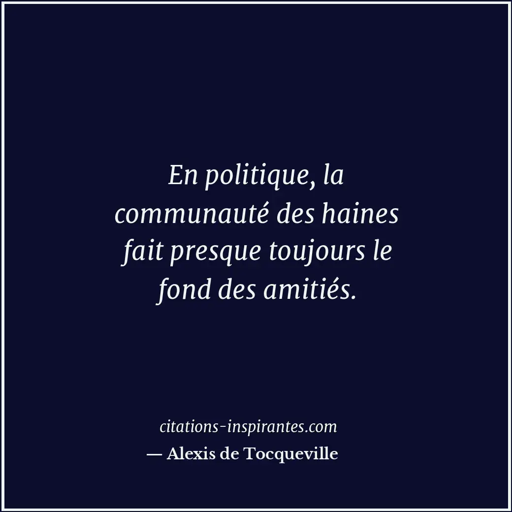 En politique, la communauté des haines fait presque toujours le fond des amitiés... Citation de Alexis de Tocqueville