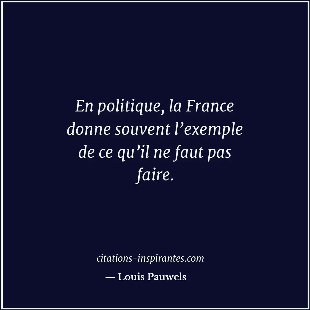 En politique, la France donne souvent l’exemple de ce qu’il ne faut pas faire. Citation de Louis Pauwels