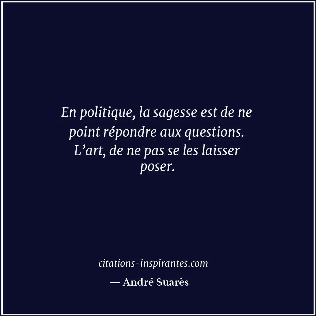 En politique, la sagesse est de ne point répondre aux questions. L’art, de ne pa... Citation de André Suarès