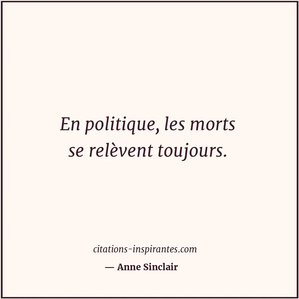 En politique, les morts se relèvent toujours. Citation de Anne Sinclair