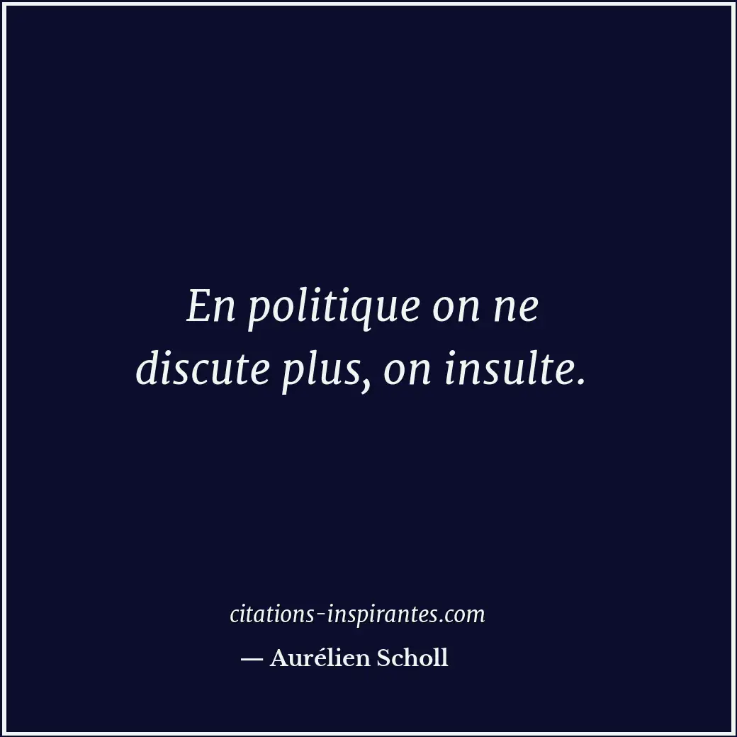 En politique on ne discute plus, on insulte. Citation de Aurélien Scholl