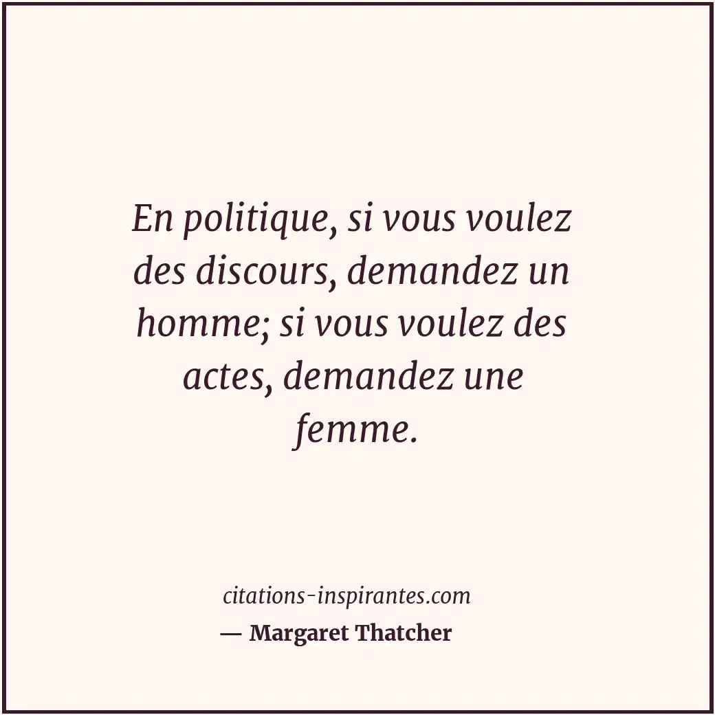 En politique, si vous voulez des discours, demandez un homme; si vous voulez des... Citation de Margaret Thatcher