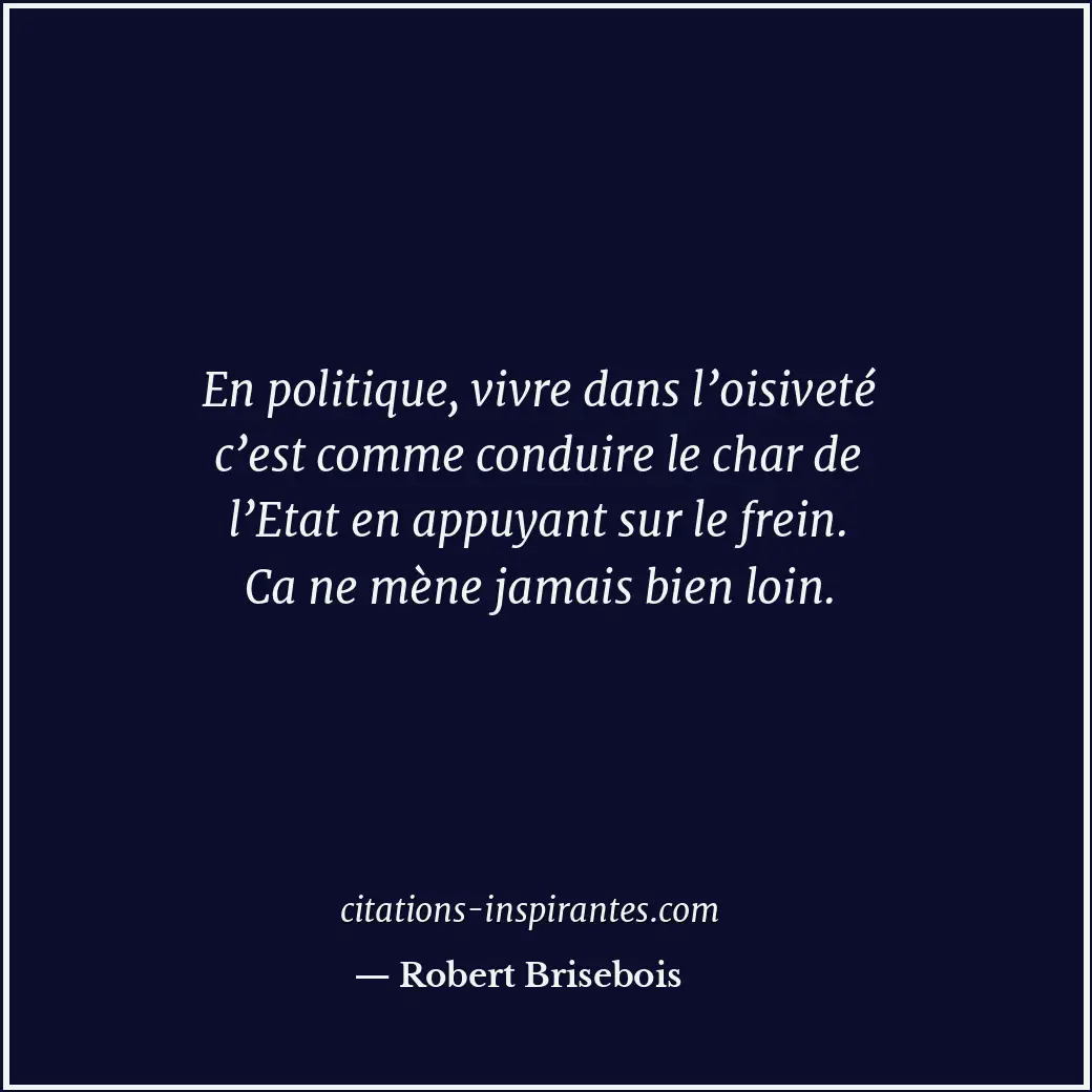 En politique, vivre dans l’oisiveté c’est comme conduire le char de l’Etat en ap... Citation de Robert Brisebois