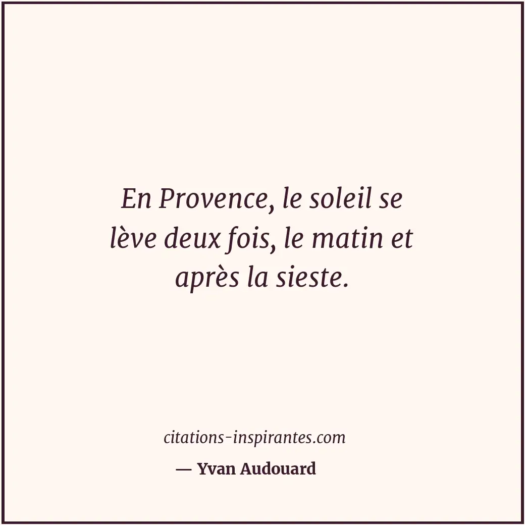 En Provence, le soleil se lève deux fois, le matin et après la sieste. Citation de Yvan Audouard