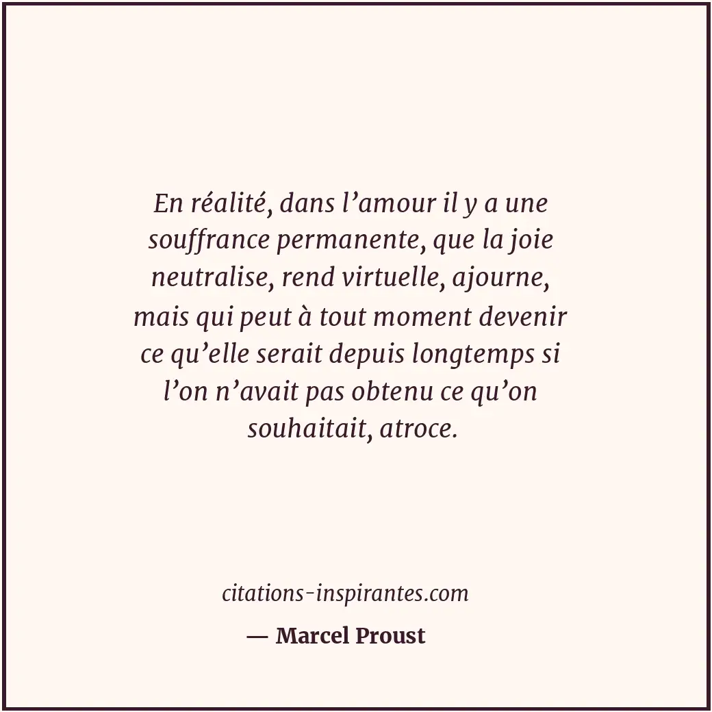 En réalité, dans l’amour il y a une souffrance permanente, que la joie neutralis... Citation de Marcel Proust
