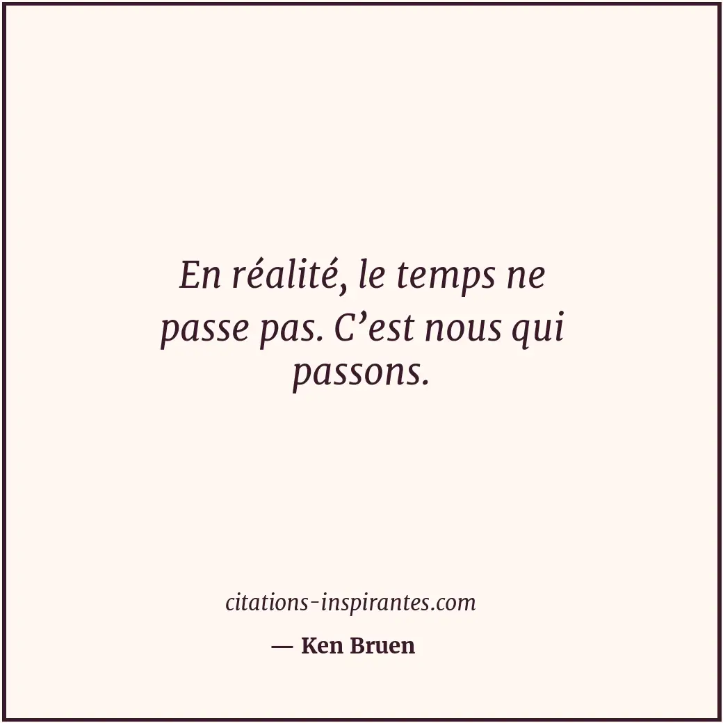 En réalité, le temps ne passe pas. C’est nous qui passons. Citation de Ken Bruen