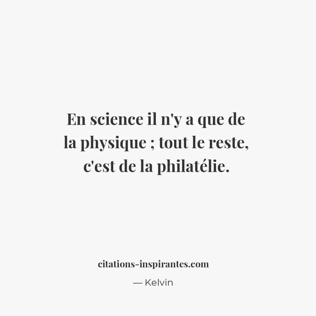 En science il n’y a que de la physique; tout le reste, c’est de la philatélie. Citation de Kelvin