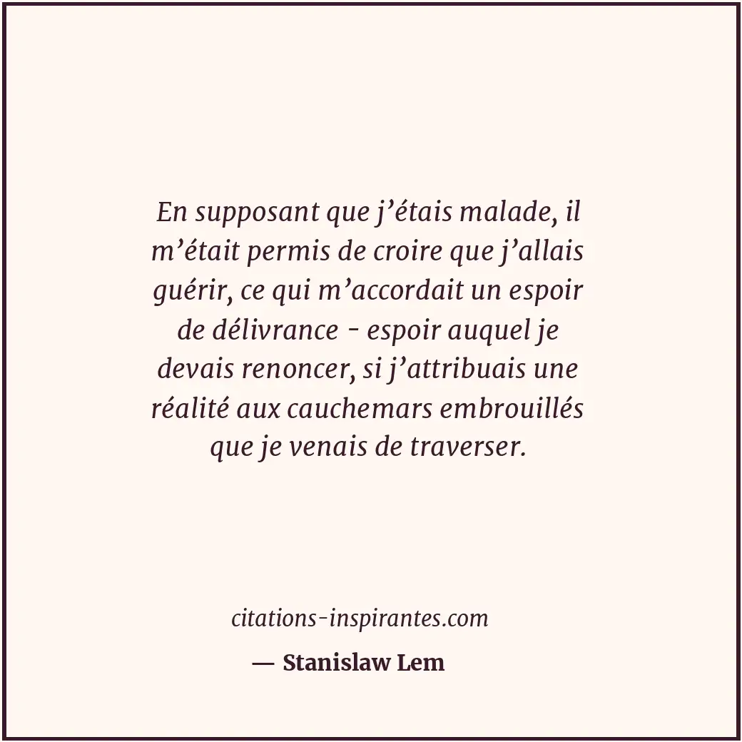 En supposant que j’étais malade, il m’était permis de croire que j’allais guérir... Citation de Stanislaw Lem