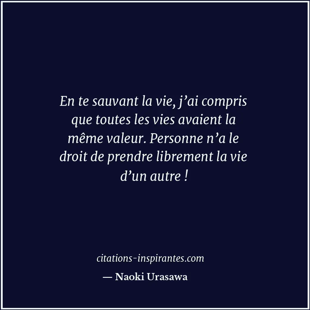 En te sauvant la vie, j’ai compris que toutes les vies avaient la même valeur. P... Citation de Naoki Urasawa