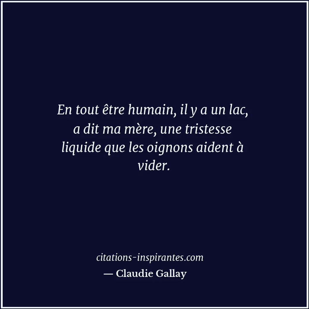 En tout être humain, il y a un lac, a dit ma mère, une tristesse liquide que les... Citation de Claudie Gallay