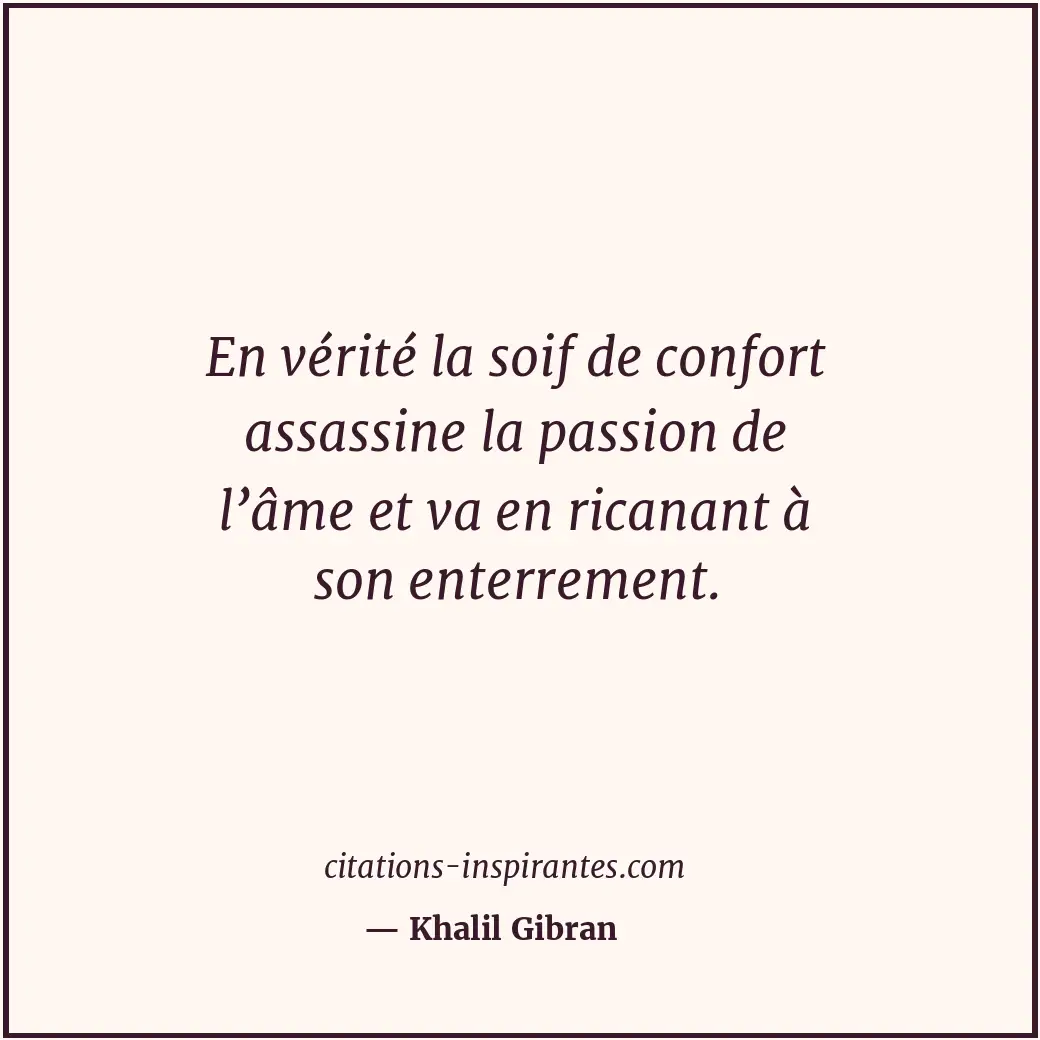 En vérité la soif de confort assassine la passion de l’âme et va en ricanant à s... Citation de Khalil Gibran