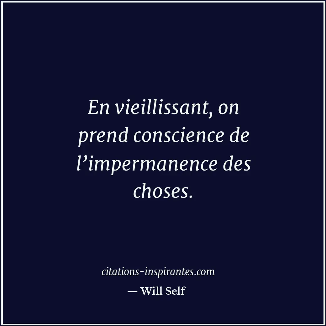 En vieillissant, on prend conscience de l’impermanence des choses. Citation de Will Self
