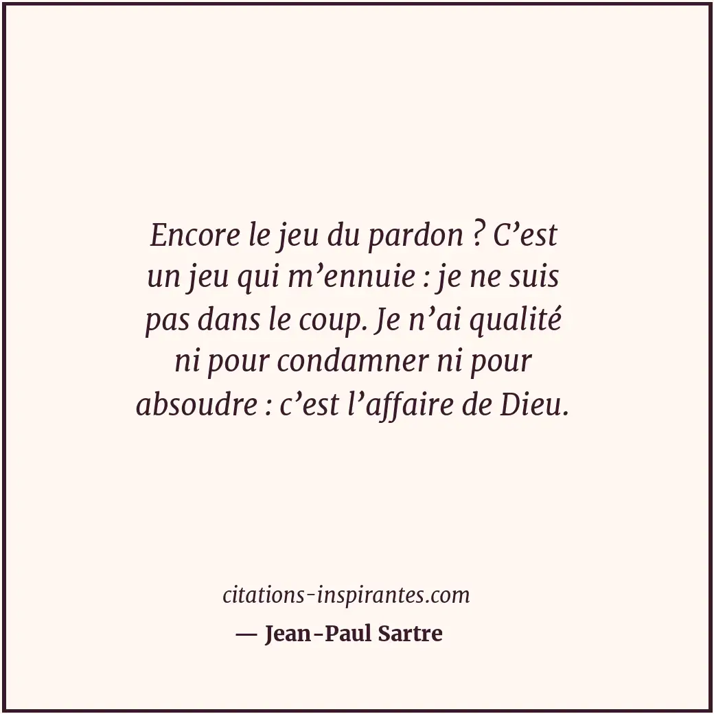 Encore le jeu du pardon ? C’est un jeu qui m’ennuie : je ne suis pas dans le cou... Citation de Jean-Paul Sartre
