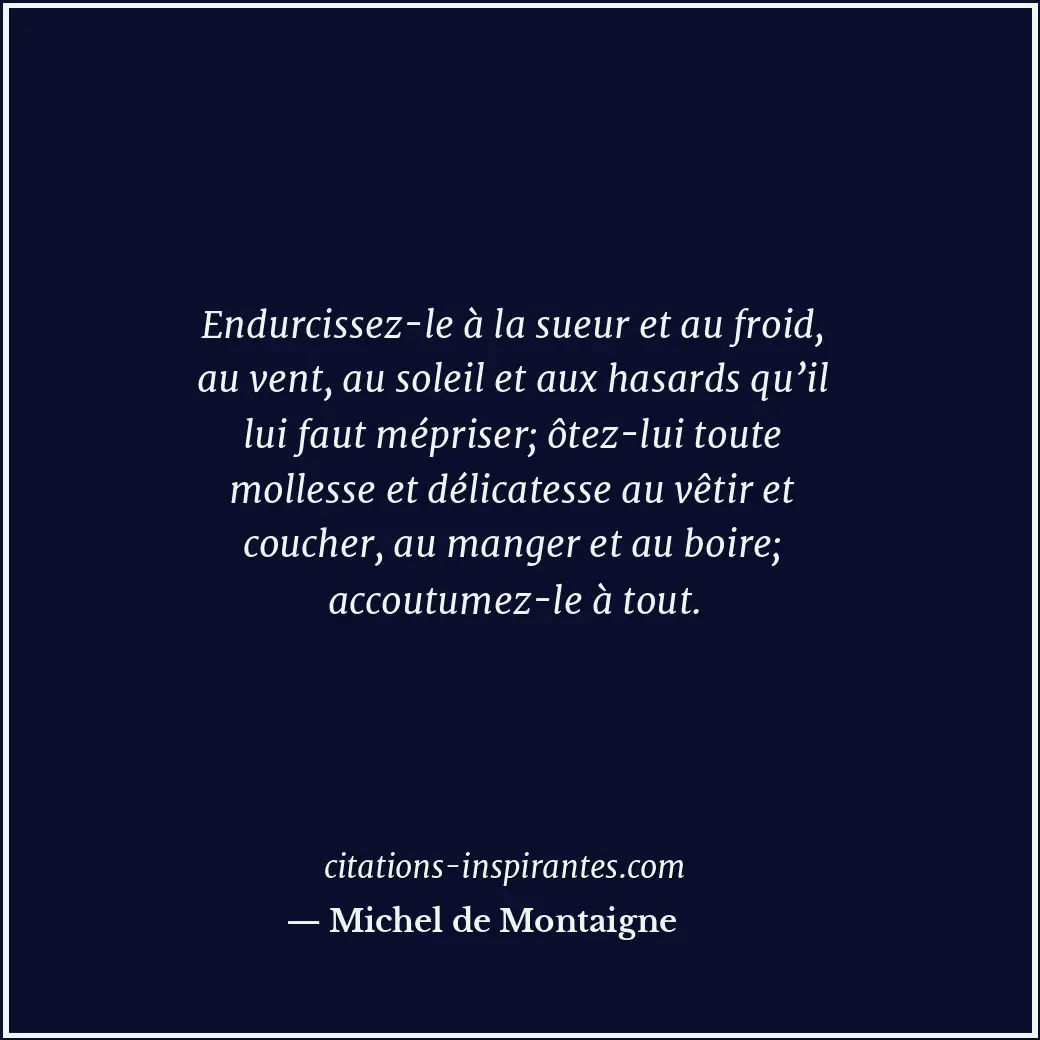 Endurcissez-le à la sueur et au froid, au vent, au soleil et aux hasards qu’il l... Citation de Michel de Montaigne