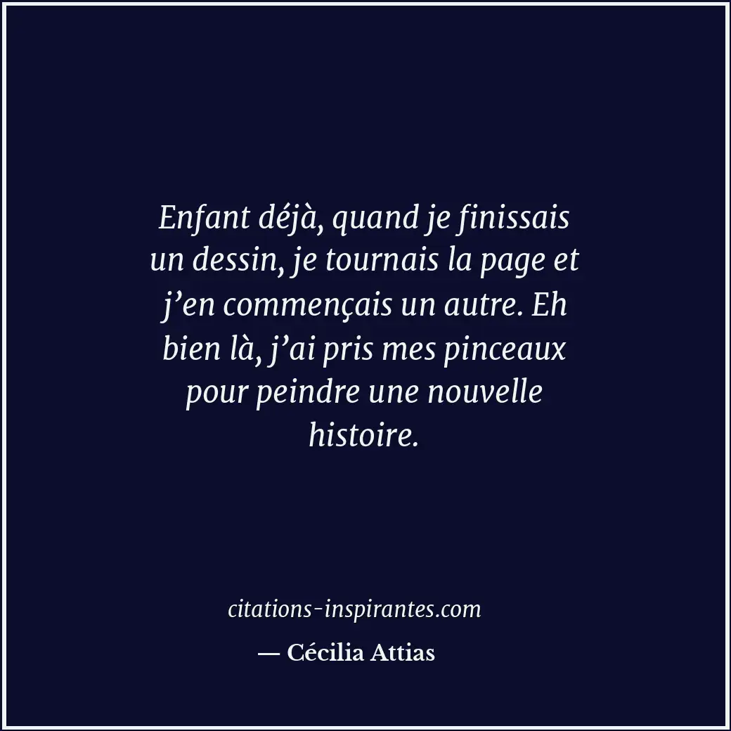 Enfant déjà, quand je finissais un dessin, je tournais la page et j’en commençai... Citation de Cécilia Attias