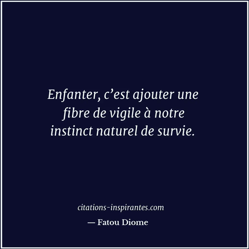 Enfanter, c’est ajouter une fibre de vigile à notre instinct naturel de survie. Citation de Fatou Diome