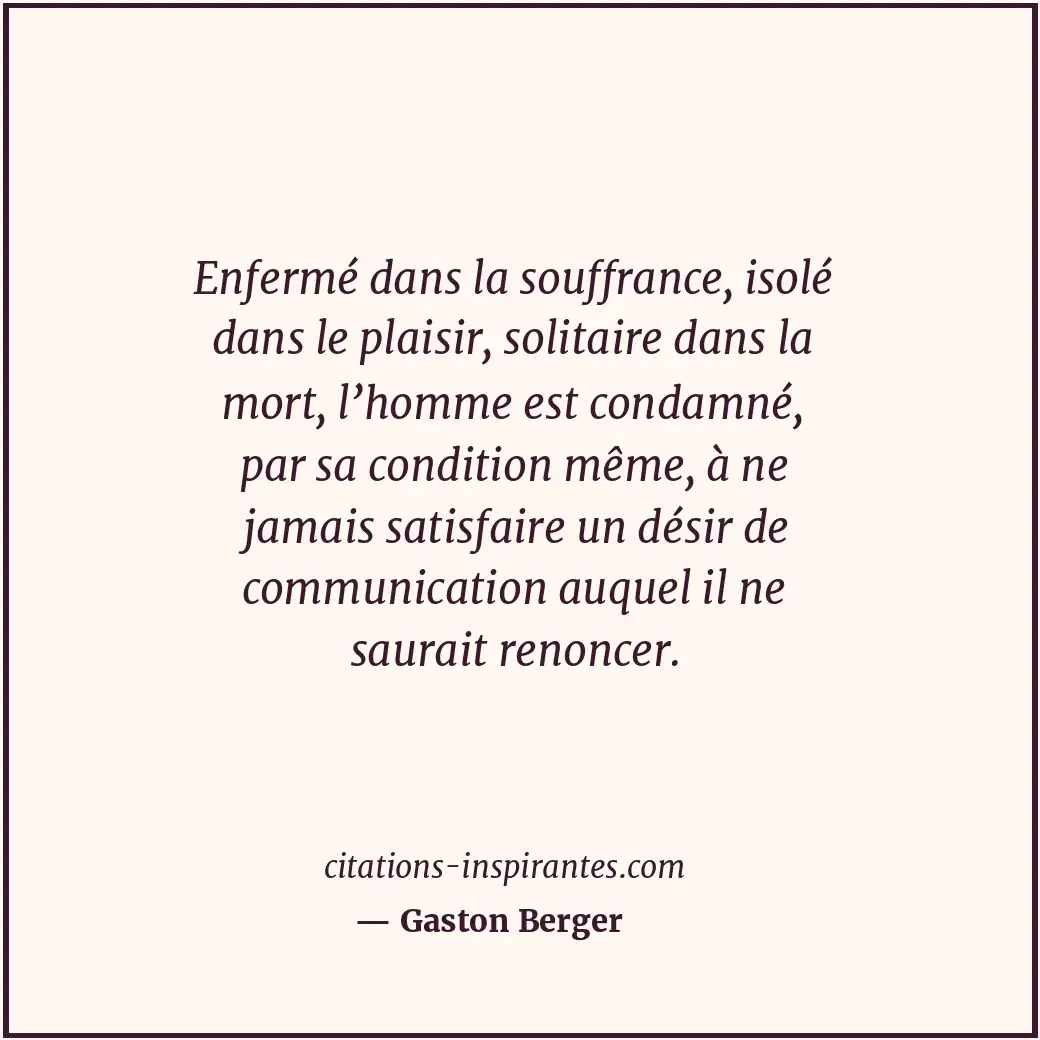 Enfermé dans la souffrance, isolé dans le plaisir, solitaire dans la mort, l’hom... Citation de Gaston Berger