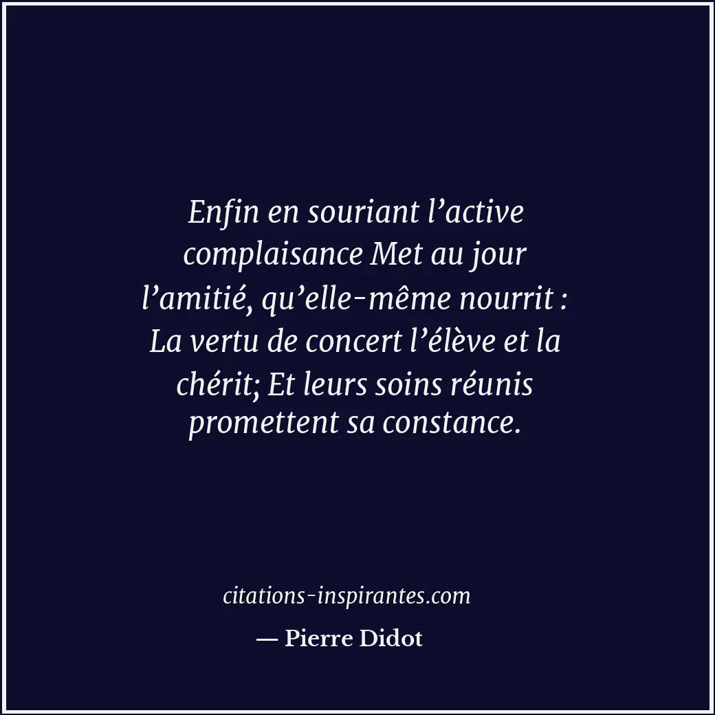 Enfin en souriant l’active complaisance Met au jour l’amitié, qu’elle-même nourr... Citation de Pierre Didot