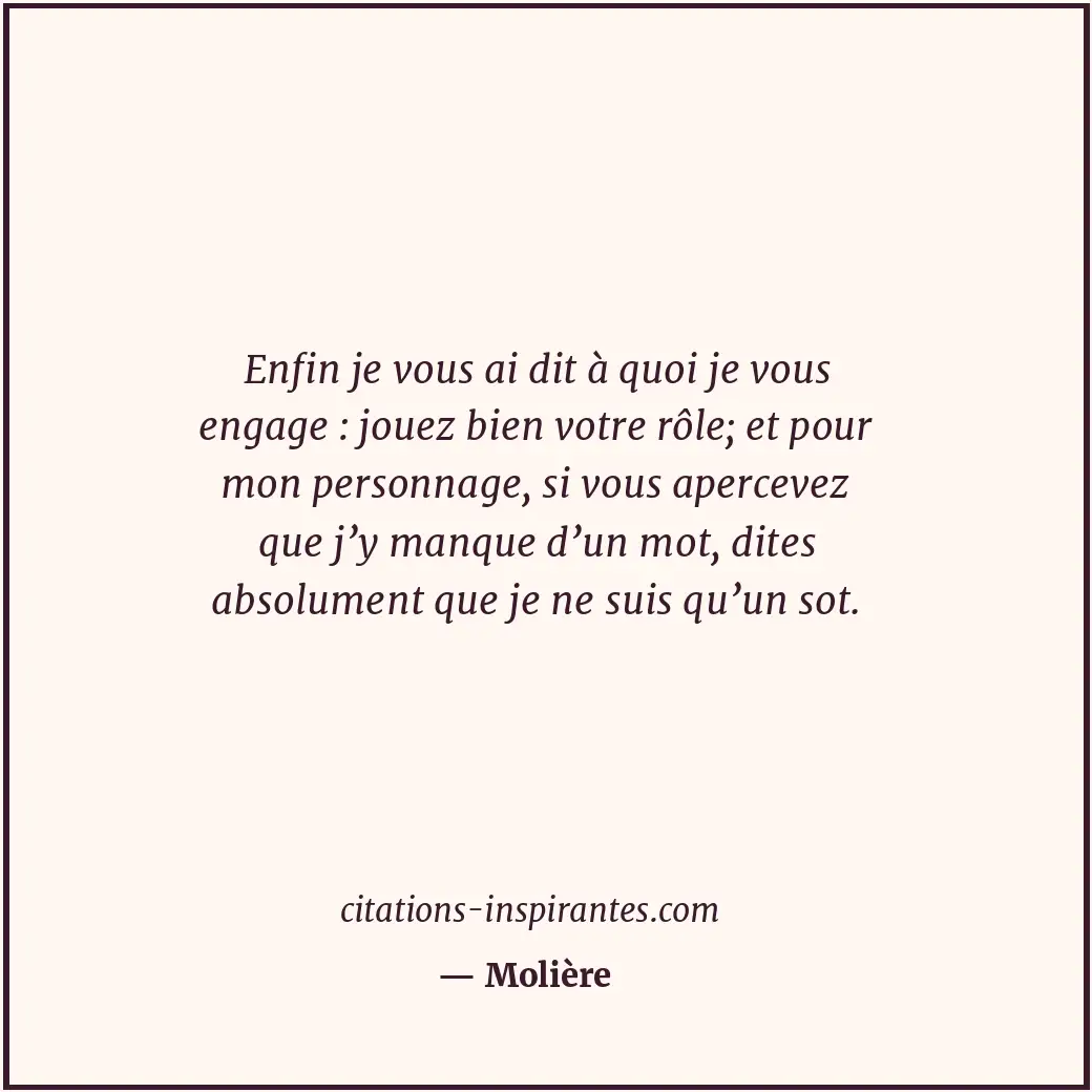 Enfin je vous ai dit à quoi je vous engage : jouez bien votre rôle; et pour mon... Citation de Molière