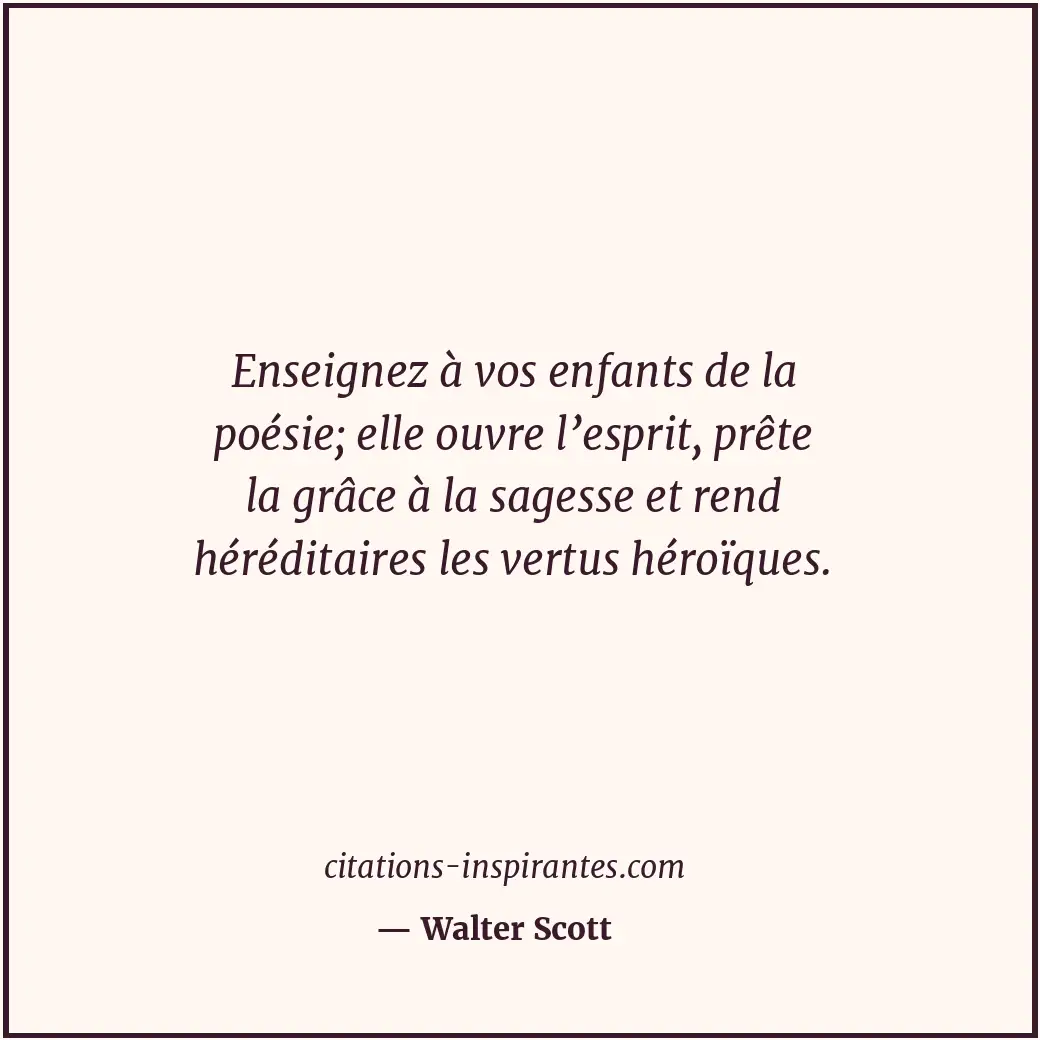 Enseignez à vos enfants de la poésie; elle ouvre l’esprit, prête la grâce à la s... Citation de Walter Scott