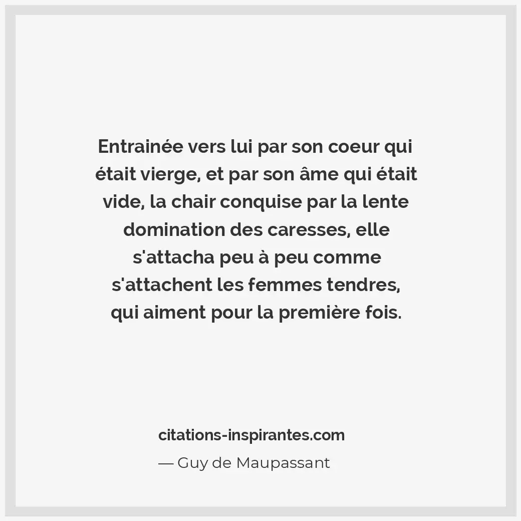Entrainée vers lui par son coeur qui était vierge, et par son âme qui était vide... Citation de Guy de Maupassant