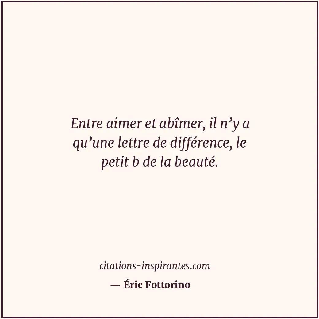 Entre aimer et abîmer, il n’y a qu’une lettre de différence, le petit b de la be... Citation de Éric Fottorino
