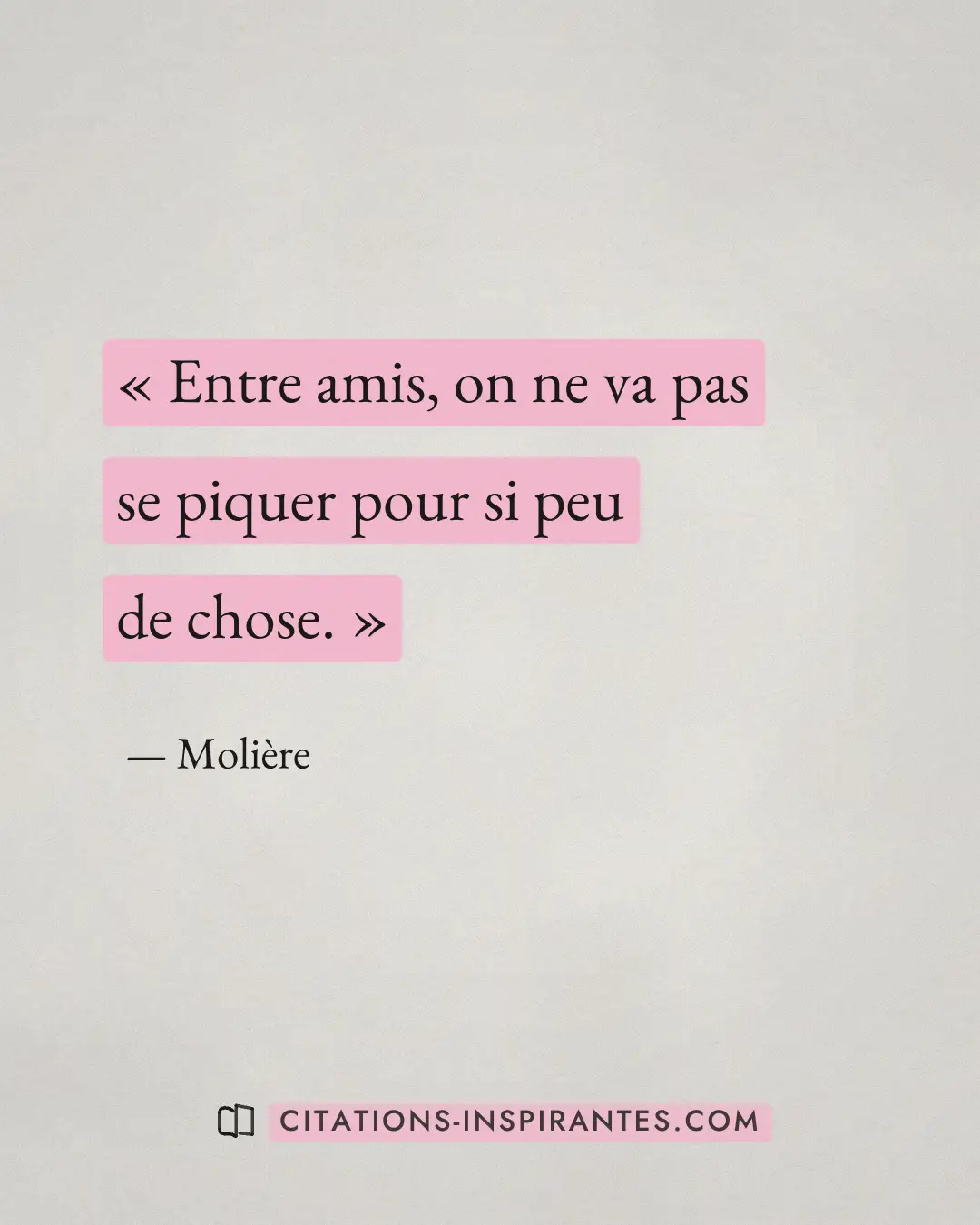 « Entre amis, on ne va pas se piquer pour si peu de chose. » — Molière