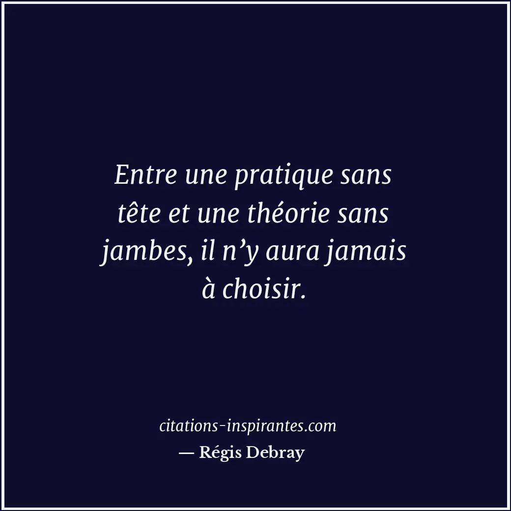 Entre une pratique sans tête et une théorie sans jambes, il n’y aura jamais à ch... Citation de Régis Debray