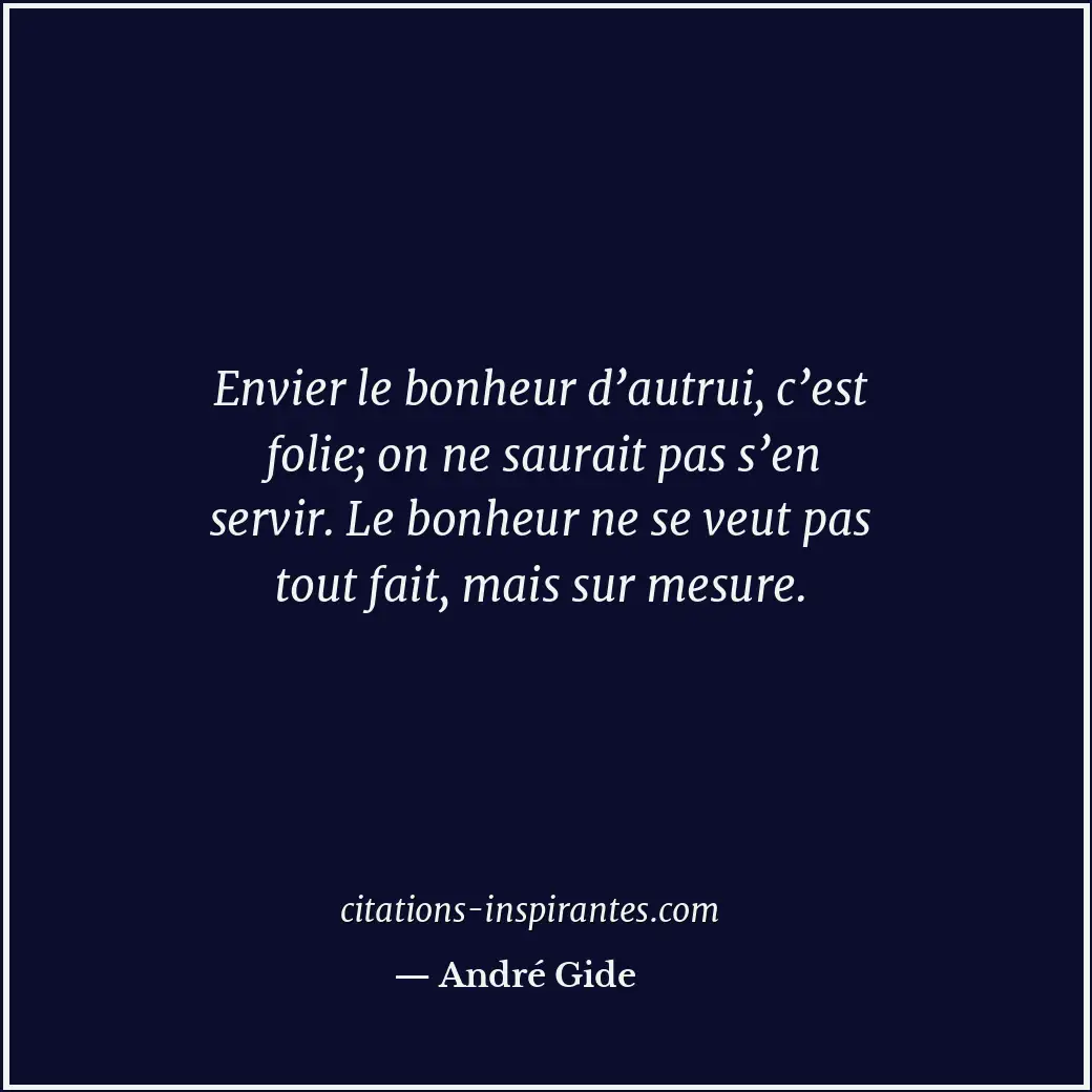 Envier le bonheur d’autrui, c’est folie; on ne saurait pas s’en servir. Le bonhe... Citation de André Gide