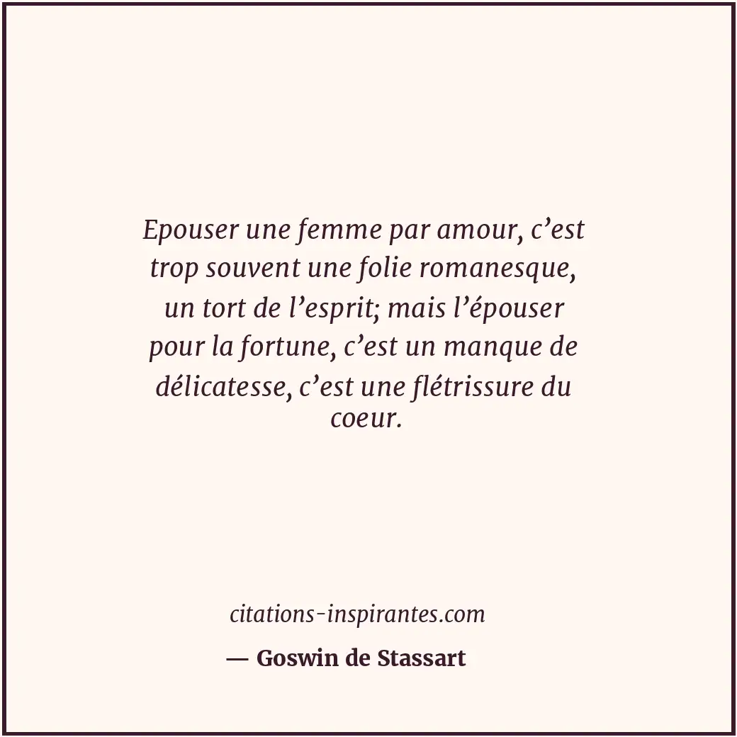 Epouser une femme par amour, c’est trop souvent une folie romanesque, un tort de... Citation de Goswin de Stassart