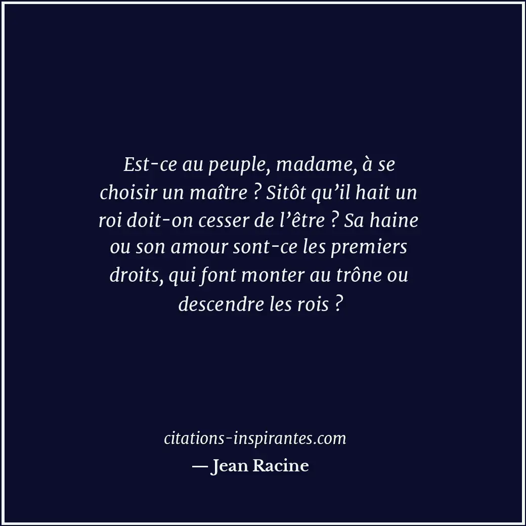 Est-ce au peuple, madame, à se choisir un maître ? Sitôt qu’il hait un roi doit-... Citation de Jean Racine