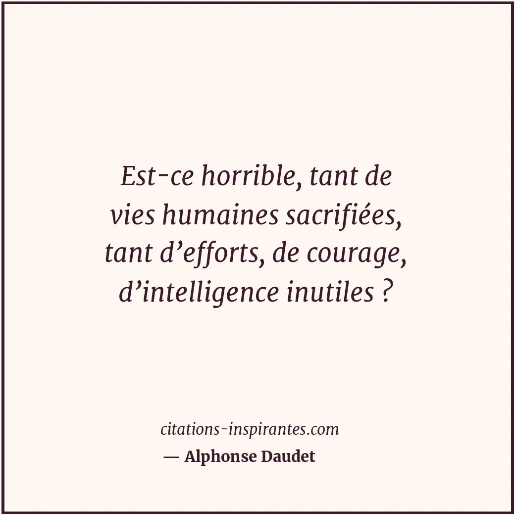 Est-ce horrible, tant de vies humaines sacrifiées, tant d’efforts, de courage, d... Citation de Alphonse Daudet