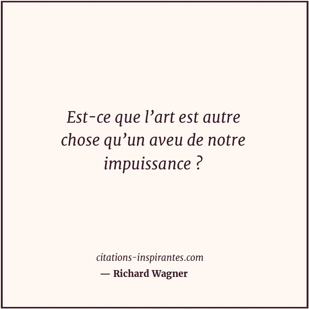 Est-ce que l’art est autre chose qu’un aveu de notre impuissance ? Citation de Richard Wagner