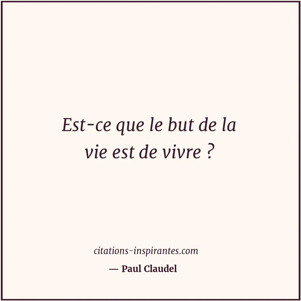 Est-ce que le but de la vie est de vivre ? Citation de Paul Claudel
