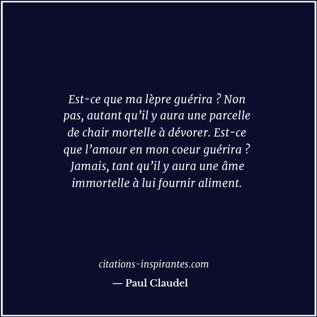 Est-ce que ma lèpre guérira ? Non pas, autant qu’il y aura une parcelle de chair... Citation de Paul Claudel