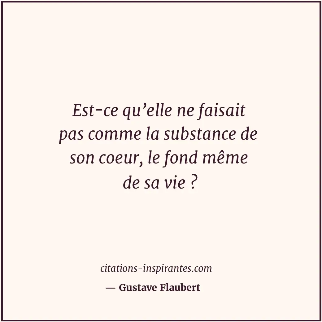 Est-ce qu’elle ne faisait pas comme la substance de son coeur, le fond même de s... Citation de Gustave Flaubert