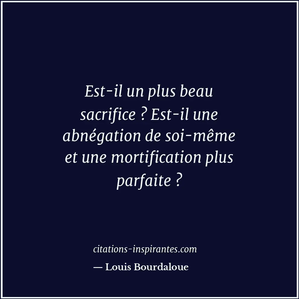 Est-il un plus beau sacrifice ? Est-il une abnégation de soi-même et une mortifi... Citation de Louis Bourdaloue