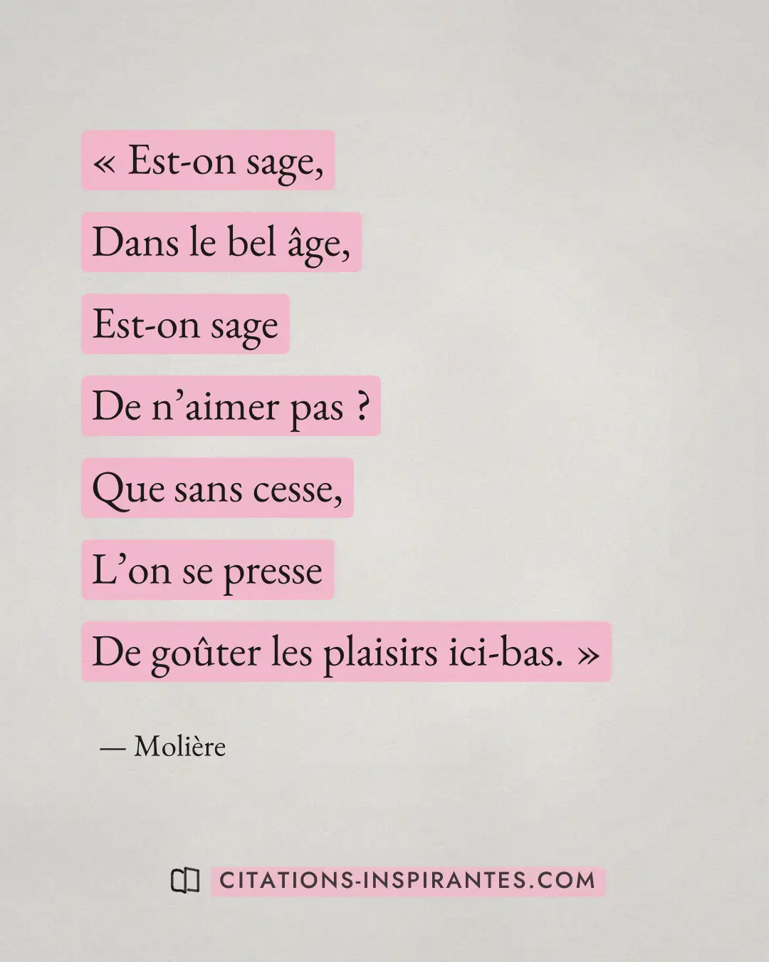 « Est-on sage, - Dans le bel âge, - Est-on sage - De n’aimer pas ? - Que sans cesse, - L’on se presse - De goûte... » — Molière