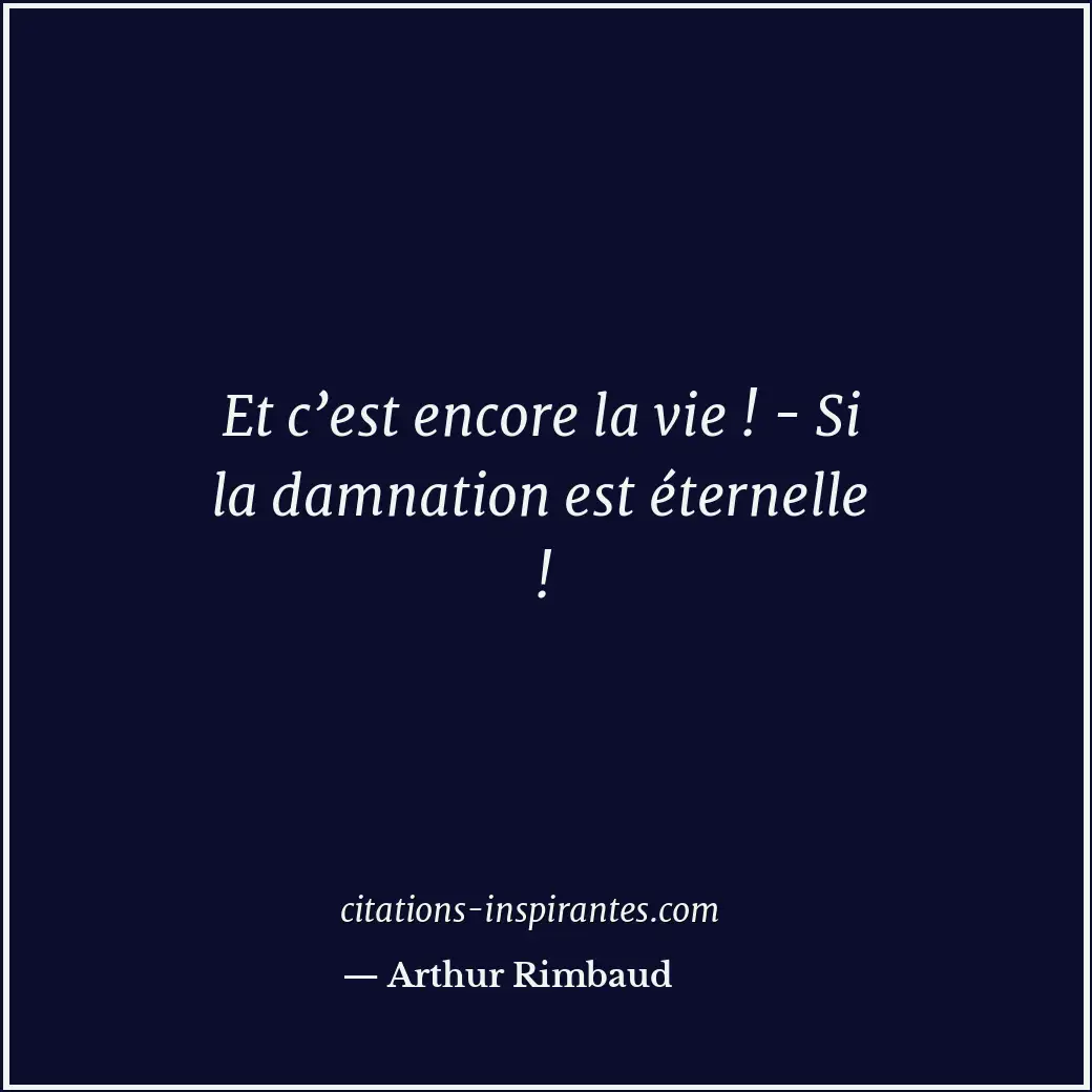 Et c’est encore la vie ! - Si la damnation est éternelle ! Citation de Arthur Rimbaud