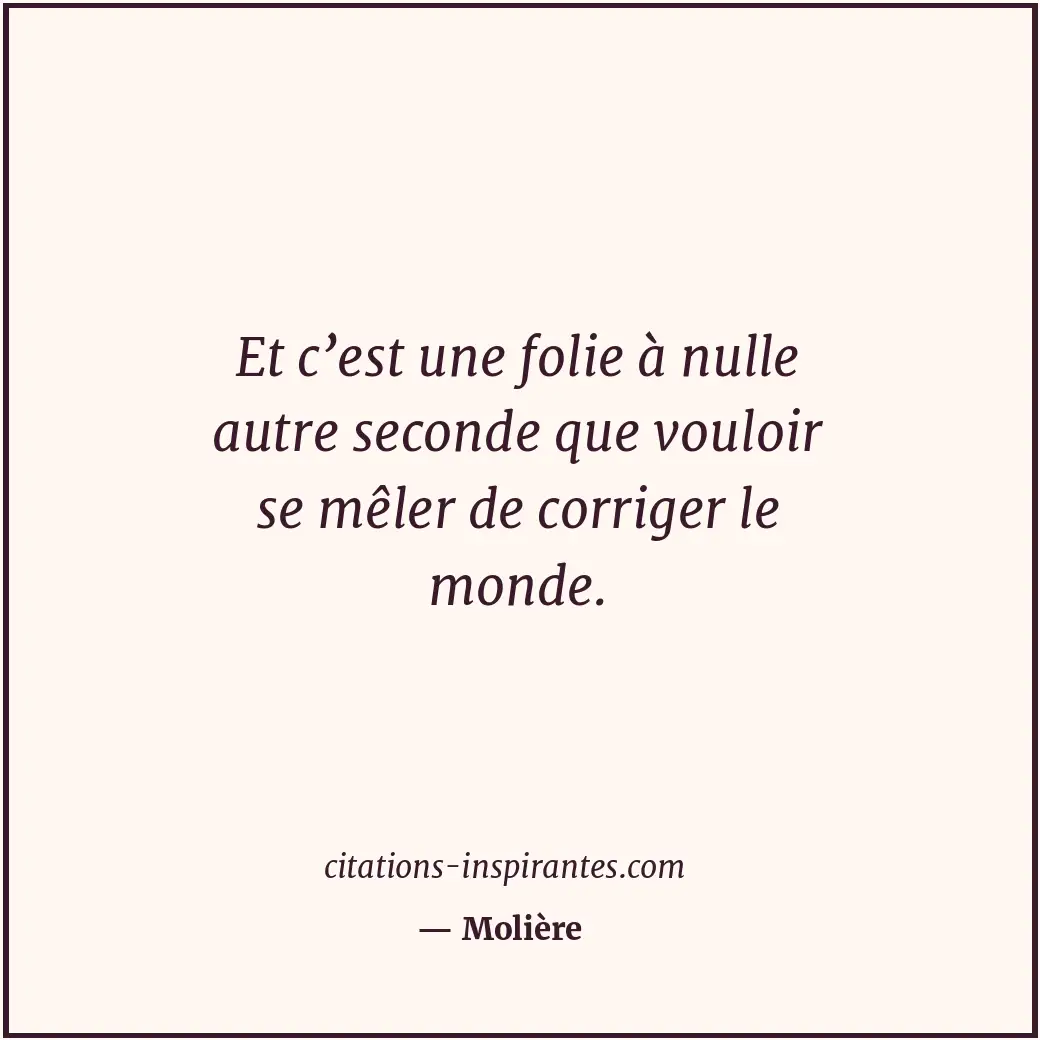 Et c’est une folie à nulle autre seconde que vouloir se mêler de corriger le mon... Citation de Molière