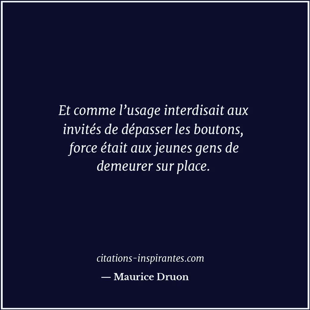 Et comme l’usage interdisait aux invités de dépasser les boutons, force était au... Citation de Maurice Druon