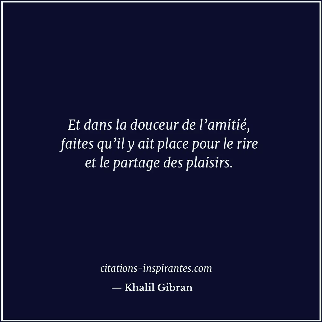 Et dans la douceur de l’amitié, faites qu’il y ait place pour le rire et le part... Citation de Khalil Gibran
