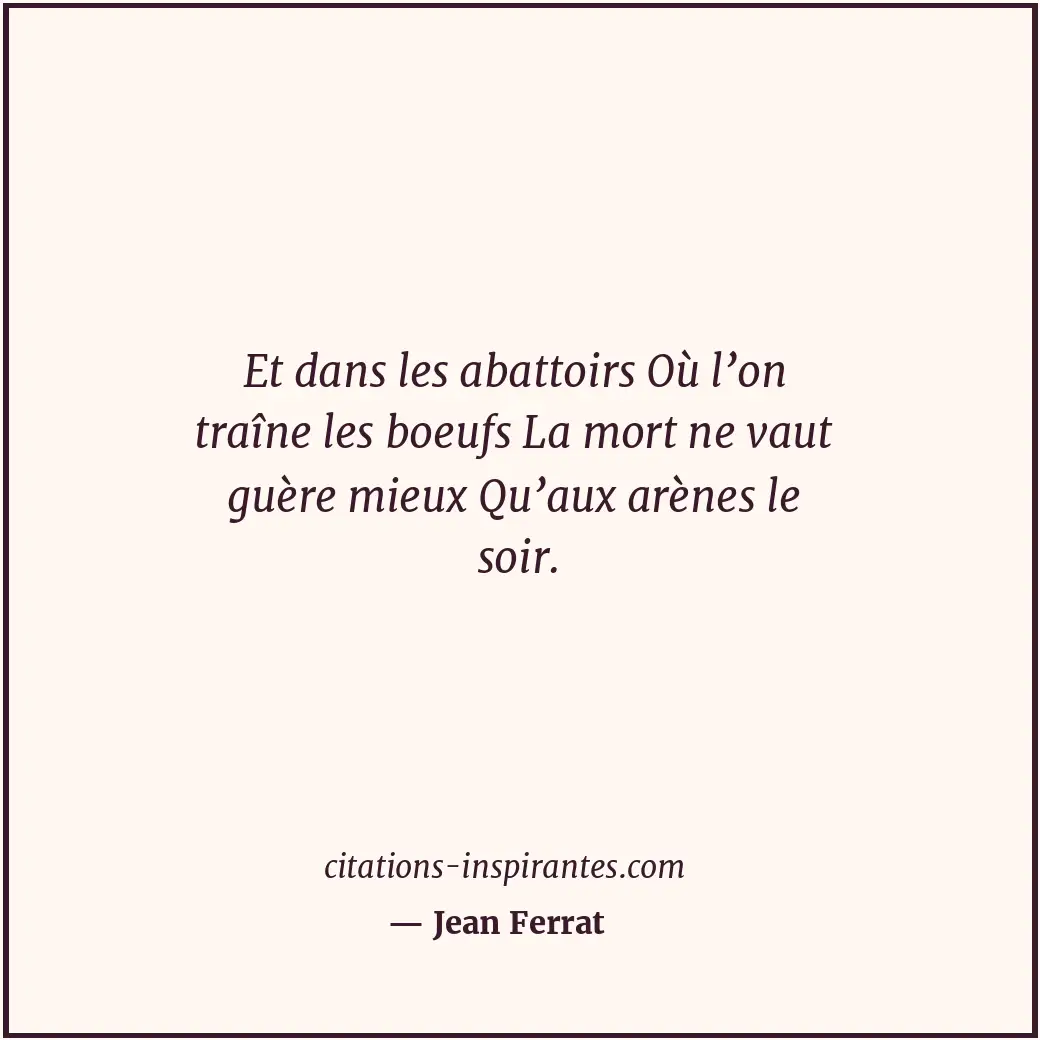 Et dans les abattoirs Où l’on traîne les boeufs La mort ne vaut guère mieux Qu’a... Citation de Jean Ferrat