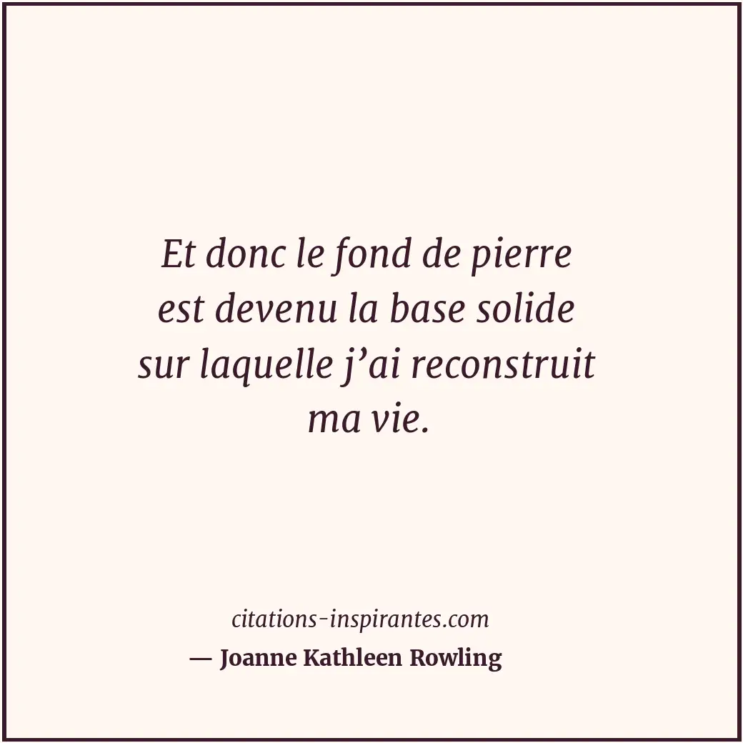 Et donc le fond de pierre est devenu la base solide sur laquelle j’ai reconstrui... Citation de Joanne Kathleen Rowling