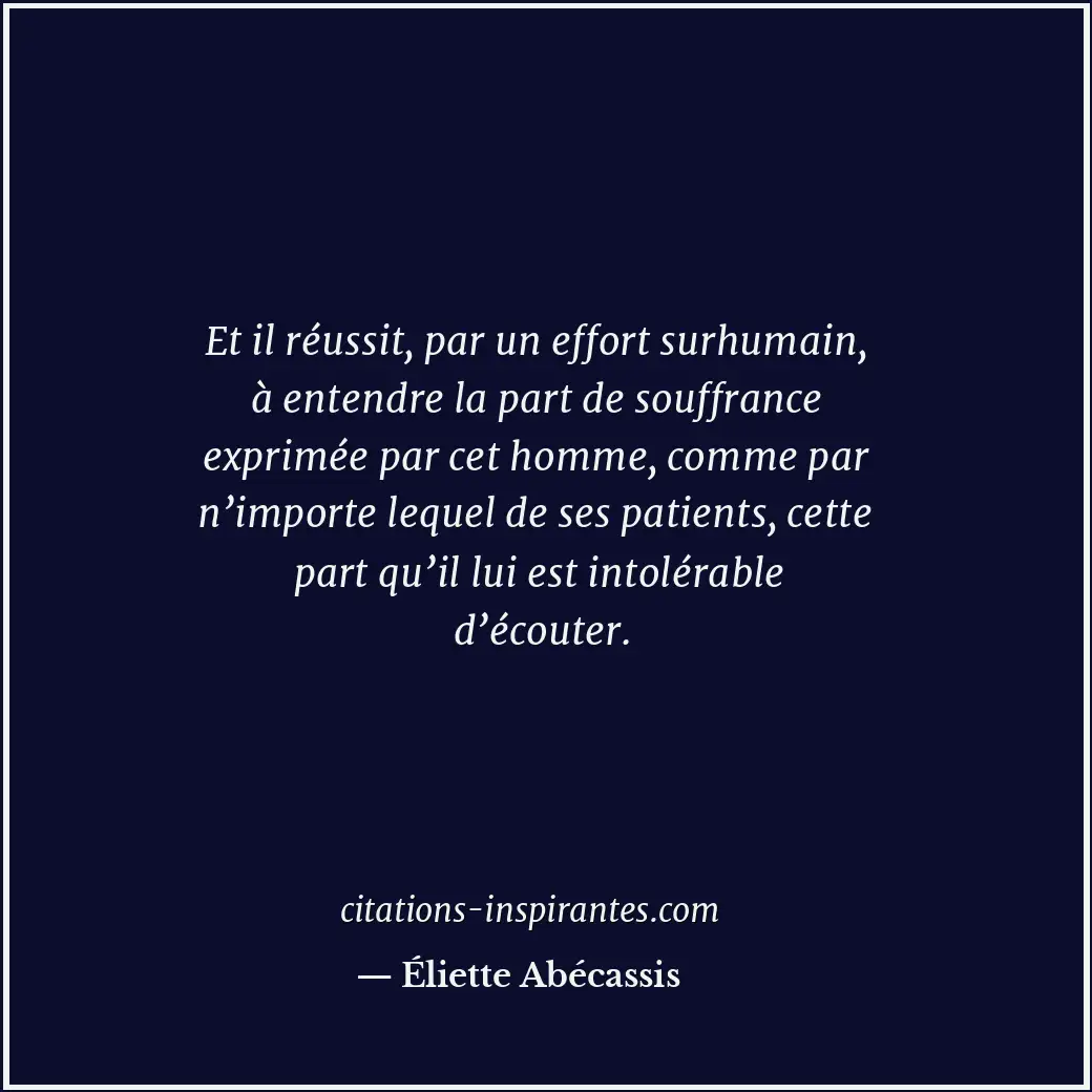 Et il réussit, par un effort surhumain, à entendre la part de souffrance exprimé... Citation de Éliette Abécassis