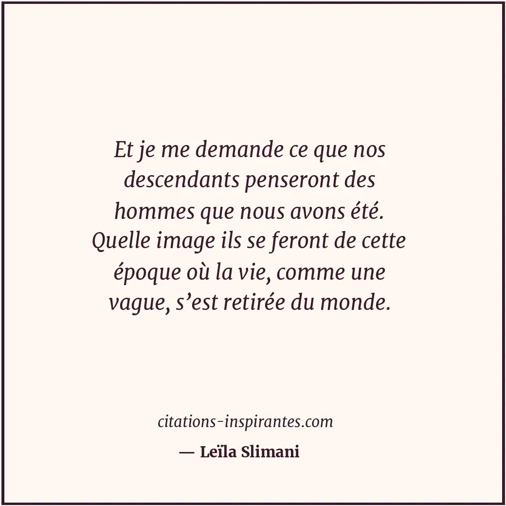 Et je me demande ce que nos descendants penseront des hommes que nous avons été.... Citation de Leïla Slimani